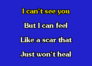 I can't see you

But I can feel
Like a scar that

Just won't heal