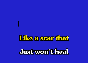 Like a scar that

Just won't heal