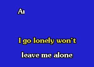 I go lonely won't

leave me alone