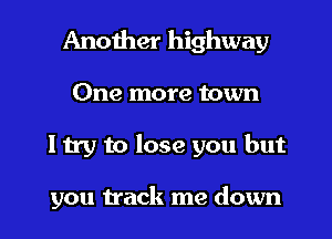 Another highway

One more town

ltry to lose you but

you track me down
