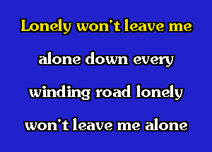 Lonely won't leave me
alone down every
winding road lonely

won't leave me alone