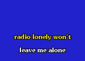 radio lonely won't

leave me alone