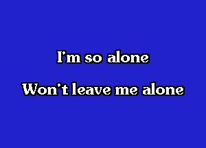 I'm so alone

Won't leave me alone