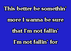 This better be somethin'
more I wanna be sure
that I'm not fallin'

I'm not fallin' for