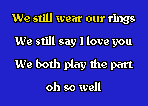 We still wear our rings
We still say I love you
We both play the part

oh so well