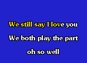 We still say I love you

We both play the part

oh so well
