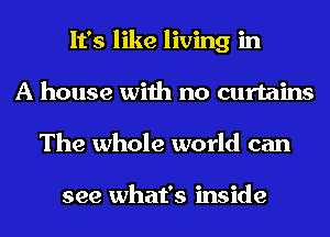 It's like living in
A house with no curtains
The whole world can

see what's inside