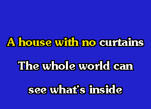 A house with no curtains
The whole world can

see what's inside