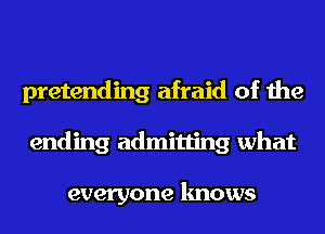 pretending afraid of the
ending admitting what

everyone knows