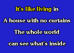 It's like living in
A house with no curtains

The whole world

can see what's inside