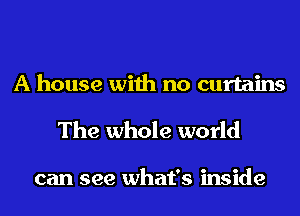 A house with no curtains
The whole world

can see what's inside