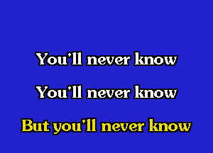 You'll never know

You'll never know

But you'll never know