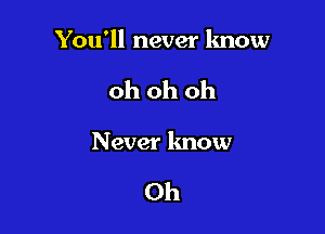 You'll never know

oh oh oh
N ever know

0h