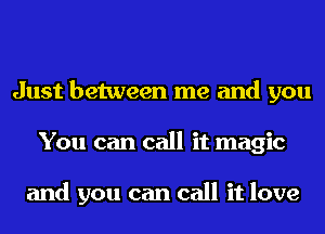 Just between me and you
You can call it magic

and you can call it love