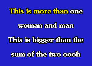 This is more than one
woman and man
This is bigger than the

sum of the two oooh