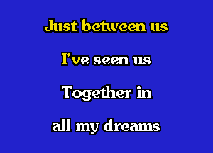 Just between us
I've seen us

Together in

all my dreams