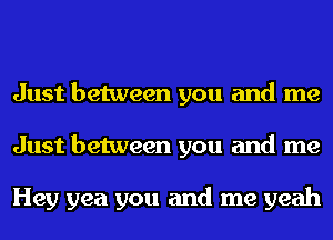 Just between you and me
Just between you and me

Hey yea you and me yeah