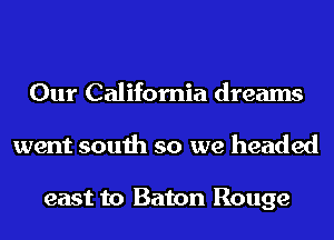 Our California dreams
went south so we headed

east to Baton Rouge