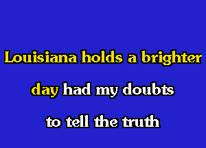 Louisiana holds a brighter
day had my doubts

to tell the truth