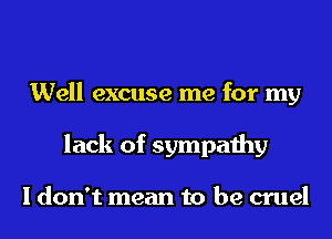 Well excuse me for my
lack of sympathy

I don't mean to be cruel