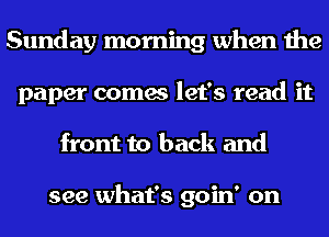 Sunday morning when the
paper comes let's read it
front to back and

see what's goin' on