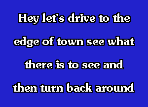 Hey let's drive to the
edge of town see what
there is to see and

then turn back around