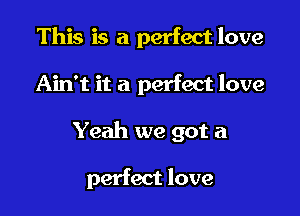 This is a perfect love

Ain't it a perfect love

Yeah we got a

perfect love