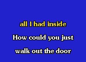 all I had inside

How could you just

walk out the door