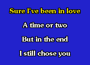 Sure I've been in love
A iime or two

But in the end

I still chose you