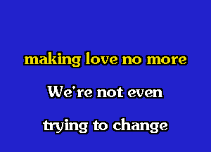 making love no more

We're not even

11me to change