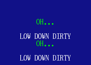 0H...

LOW DOWN DIRTY
0H...

LOW DOWN DIRTY