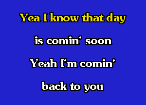 Yea Iknow that day

is comin' soon
Yeah I'm comin'

back to you