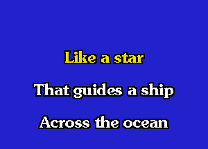 Like a star

That guides a ship

Across the ocean
