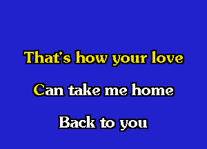 That's how your love

Can take me home

Back to you