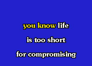 you know life

is too short

for compromising