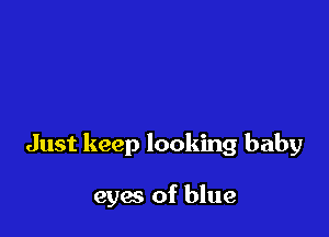 Just keep looking baby

eyes of blue