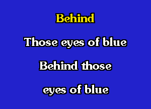 Behind

Those eyes of blue

Behind those

eyes of blue