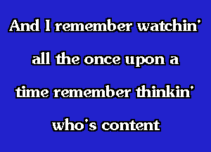 And I remember watchin'
all the once upon a
time remember thinkin'

who's content