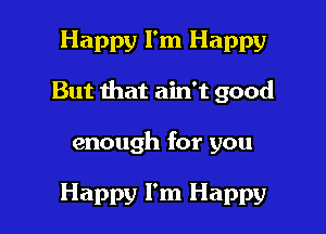 Happy I'm Happy

But that ain't good

enough for you

Happy I'm Happy