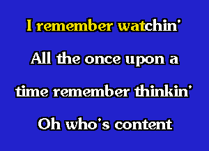 I remember watchin'
All the once upon a
time remember thinkin'

0h who's content