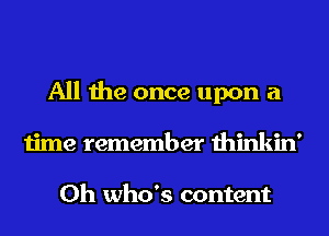 All the once upon a
time remember thinkin'

0h who's content