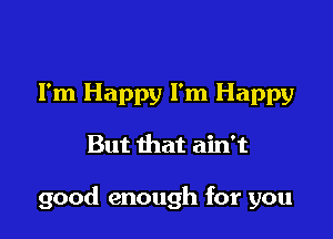 I'm Happy I'm Happy

But that ain't

good enough for you