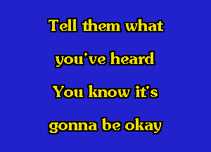 Tell them what

you've heard

You know it's

gonna be okay