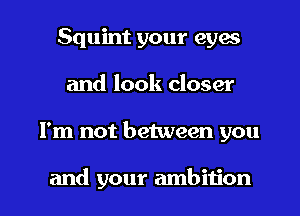 Squint your eyes
and look closer

I'm not between you

and your ambition l