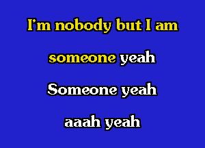 I'm nobody but I am
someone yeah

Someone yeah

aaah yeah