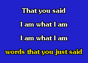 That you said
I am what I am
I am what I am

words that you just said