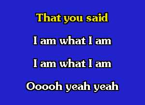 That you said
I am what I am

lamwhatlam

Ooooh yeah yeah