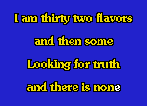 I am thirty two flavors
and then some
Looking for truth

and there is none