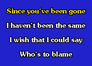 Since you've been gone
I haven't been the same
I wish that I could say

Who's to blame