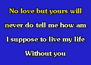 No love but yours will
never do tell me how am
I suppose to live my life

Without you